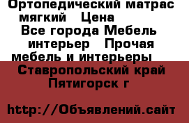 Ортопедический матрас мягкий › Цена ­ 6 743 - Все города Мебель, интерьер » Прочая мебель и интерьеры   . Ставропольский край,Пятигорск г.